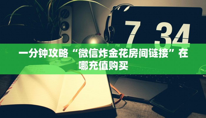 一分钟攻略“微信炸金花房间链接”在哪充值购买