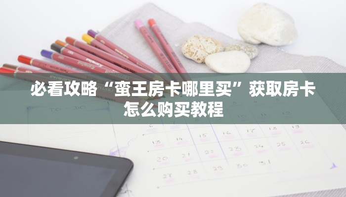 必看攻略“蛮王房卡哪里买”获取房卡怎么购买教程