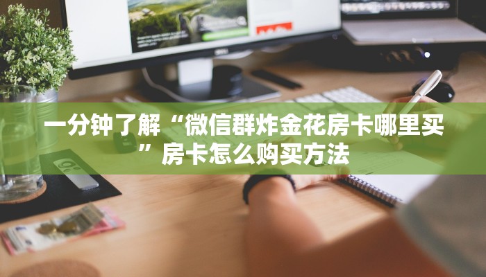 一分钟了解“微信群炸金花房卡哪里买”房卡怎么购买方法 一分钟了解“微信群炸金花房卡哪里买”房卡怎么购买方法