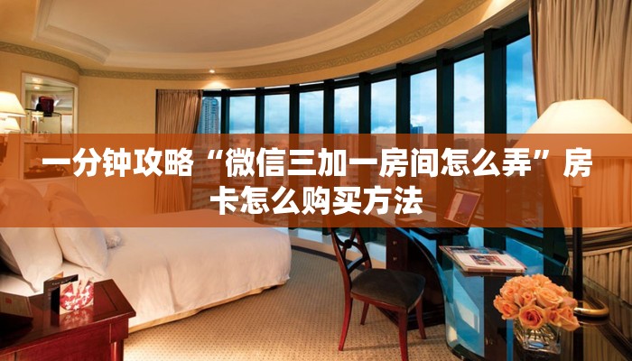一分钟攻略“微信三加一房间怎么弄”房卡怎么购买方法 一分钟攻略“微信三加一房间怎么弄”房卡怎么购买方法