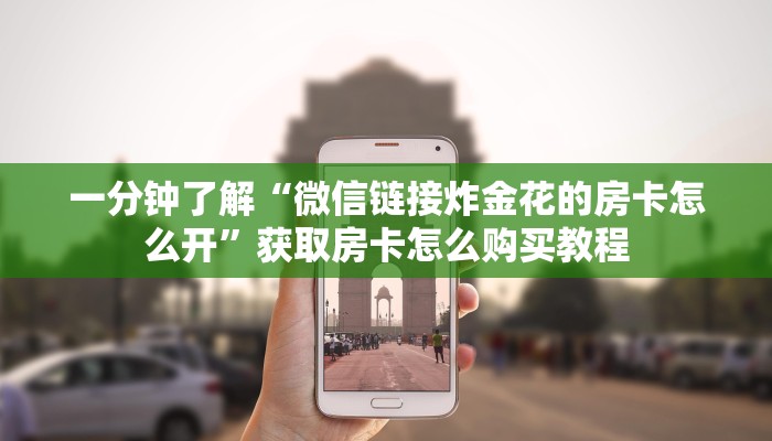 一分钟了解“微信链接炸金花的房卡怎么开”获取房卡怎么购买教程 一分钟了解“微信链接炸金花的房卡怎么开”获取房卡怎么购买教程