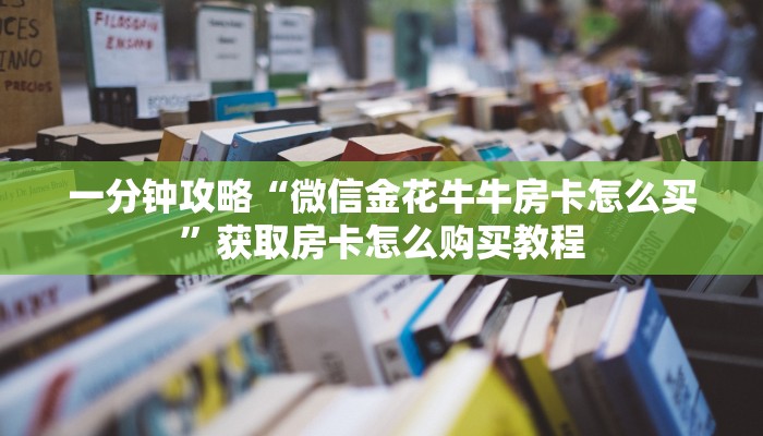 一分钟了解“微信金花链接房卡充值”获取房卡怎么购买教程 一分钟了解“微信金花链接房卡充值”获取房卡怎么购买教程