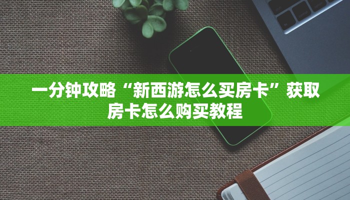 一分钟攻略“新西游怎么买房卡”获取房卡怎么购买教程 一分钟攻略“新西游怎么买房卡”获取房卡怎么购买教程