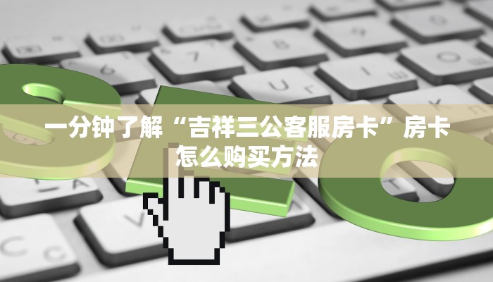 一分钟了解“吉祥三公客服房卡”房卡怎么购买方法 一分钟了解“吉祥三公客服房卡”房卡怎么购买方法