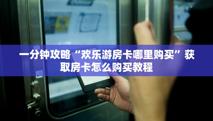 一分钟攻略“欢乐游房卡哪里购买”获取房卡怎么购买教程 一分钟攻略“欢乐游房卡哪里购买”获取房卡怎么购买教程