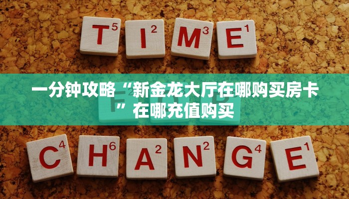 一分钟攻略“新金龙大厅在哪购买房卡”在哪充值购买 一分钟攻略“新金龙大厅在哪购买房卡”在哪充值购买