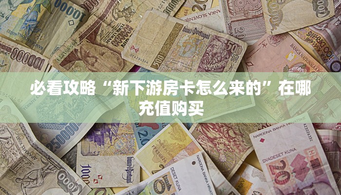 必看攻略“新下游房卡怎么来的”在哪充值购买