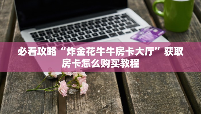 必看攻略“炸金花牛牛房卡大厅”获取房卡怎么购买教程