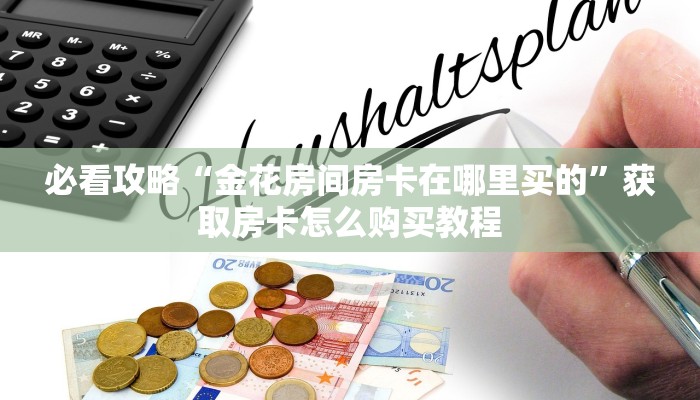 必看攻略“金花房间房卡在哪里买的”获取房卡怎么购买教程