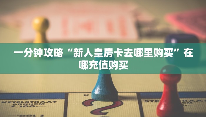 一分钟攻略“新人皇房卡去哪里购买”在哪充值购买