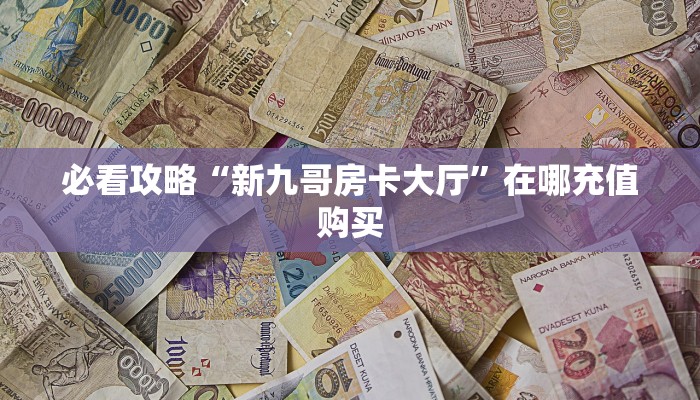 必看攻略“新九哥房卡大厅”在哪充值购买
