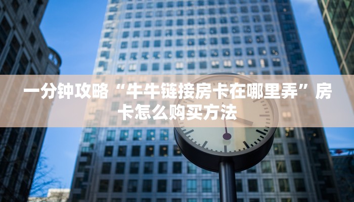 一分钟攻略“牛牛链接房卡在哪里弄”房卡怎么购买方法 一分钟攻略“牛牛链接房卡在哪里弄”房卡怎么购买方法