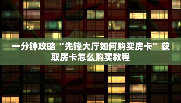 一分钟攻略“先锋大厅如何购买房卡”获取房卡怎么购买教程