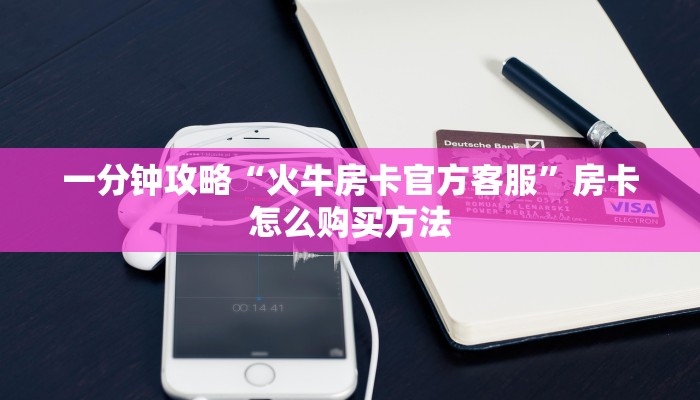 一分钟攻略“火牛房卡官方客服”房卡怎么购买方法