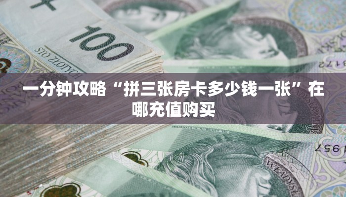 一分钟攻略“拼三张房卡多少钱一张”在哪充值购买