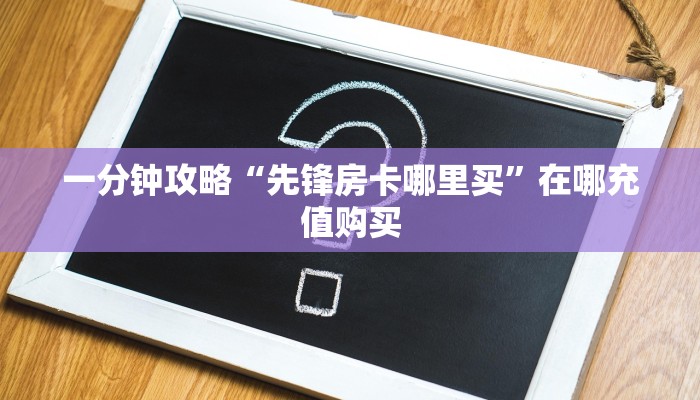 一分钟攻略“先锋房卡哪里买”在哪充值购买