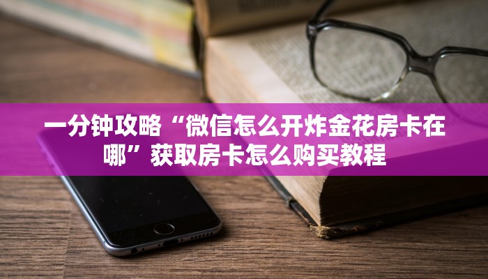 一分钟攻略“微信怎么开炸金花房卡在哪”获取房卡怎么购买教程