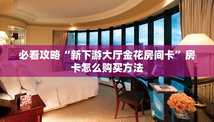 必看攻略“新下游大厅金花房间卡”房卡怎么购买方法