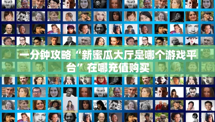 一分钟攻略“新蜜瓜大厅是哪个游戏平台”在哪充值购买 一分钟攻略“新蜜瓜大厅是哪个游戏平台”在哪充值购买