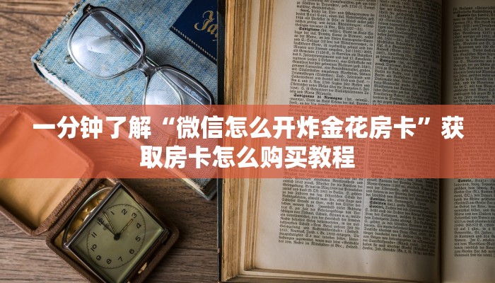 一分钟了解“微信怎么开炸金花房卡”获取房卡怎么购买教程 一分钟了解“微信怎么开炸金花房卡”获取房卡怎么购买教程