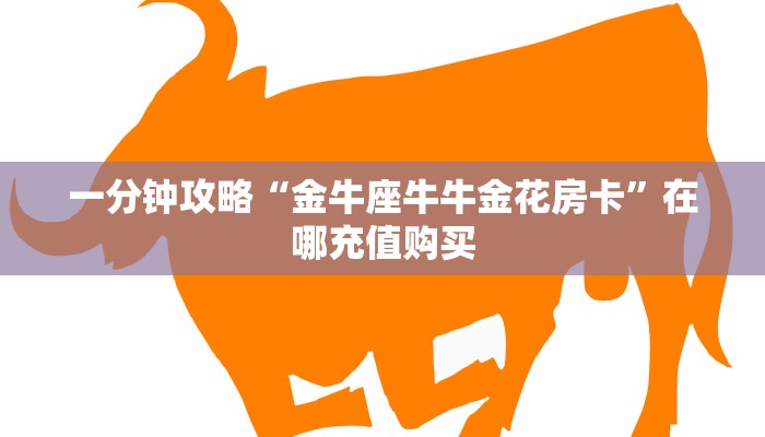 一分钟攻略“金牛座牛牛金花房卡”在哪充值购买 一分钟攻略“金牛座牛牛金花房卡”在哪充值购买