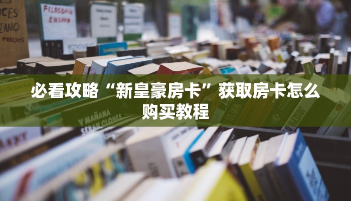 必看攻略“新皇豪房卡”获取房卡怎么购买教程