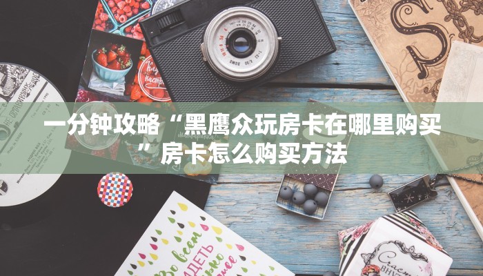 一分钟攻略“黑鹰众玩房卡在哪里购买”房卡怎么购买方法