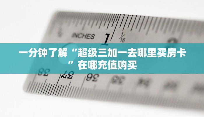 一分钟了解“超级三加一去哪里买房卡”在哪充值购买