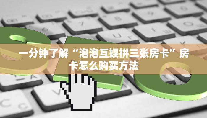 一分钟了解“泡泡互娱拼三张房卡”房卡怎么购买方法 一分钟了解“泡泡互娱拼三张房卡”房卡怎么购买方法
