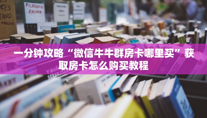 一分钟攻略“微信牛牛群房卡哪里买”获取房卡怎么购买教程