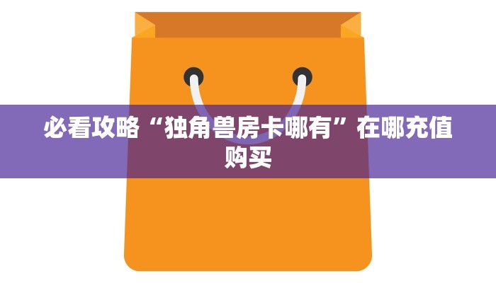 必看攻略“独角兽房卡哪有”在哪充值购买