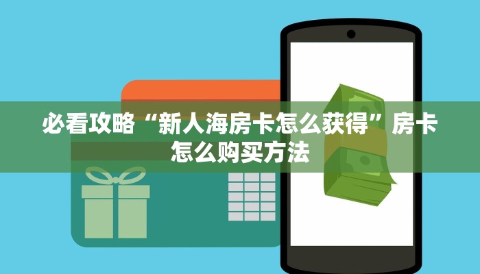 必看攻略“新人海房卡怎么获得”房卡怎么购买方法 必看攻略“新人海房卡怎么获得”房卡怎么购买方法