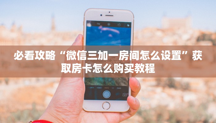 必看攻略“微信三加一房间怎么设置”获取房卡怎么购买教程 必看攻略“微信三加一房间怎么设置”获取房卡怎么购买教程
