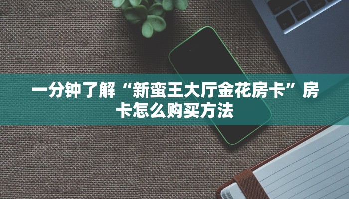 一分钟了解“新蛮王大厅金花房卡”房卡怎么购买方法