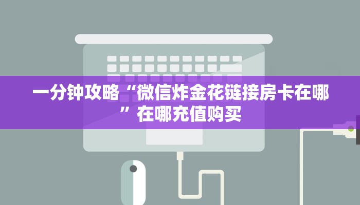 一分钟攻略“微信炸金花链接房卡在哪”在哪充值购买