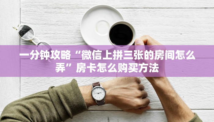 一分钟攻略“微信上拼三张的房间怎么弄”房卡怎么购买方法