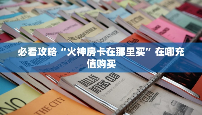 必看攻略“火神房卡在那里买”在哪充值购买 必看攻略“火神房卡在那里买”在哪充值购买