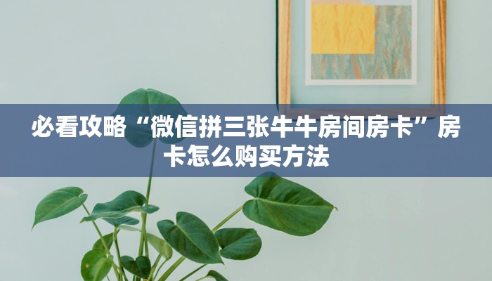 必看攻略“微信拼三张牛牛房间房卡”房卡怎么购买方法