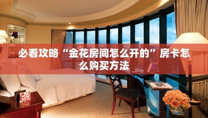 必看攻略“金花房间怎么开的”房卡怎么购买方法