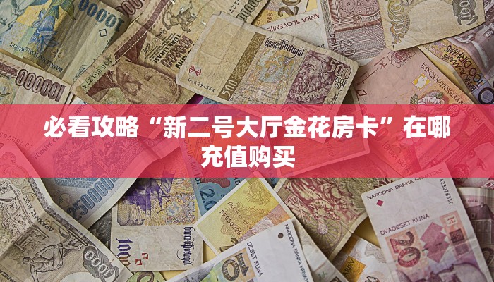 必看攻略“新二号大厅金花房卡”在哪充值购买 必看攻略“新二号大厅金花房卡”在哪充值购买