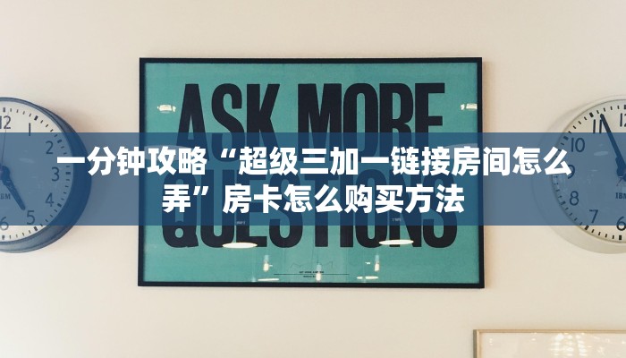 一分钟攻略“超级三加一链接房间怎么弄”房卡怎么购买方法 一分钟攻略“超级三加一链接房间怎么弄”房卡怎么购买方法