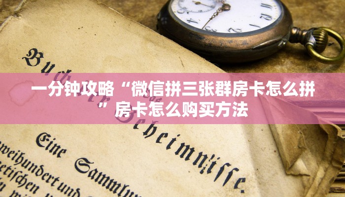 一分钟攻略“微信拼三张群房卡怎么拼”房卡怎么购买方法 一分钟攻略“微信拼三张群房卡怎么拼”房卡怎么购买方法