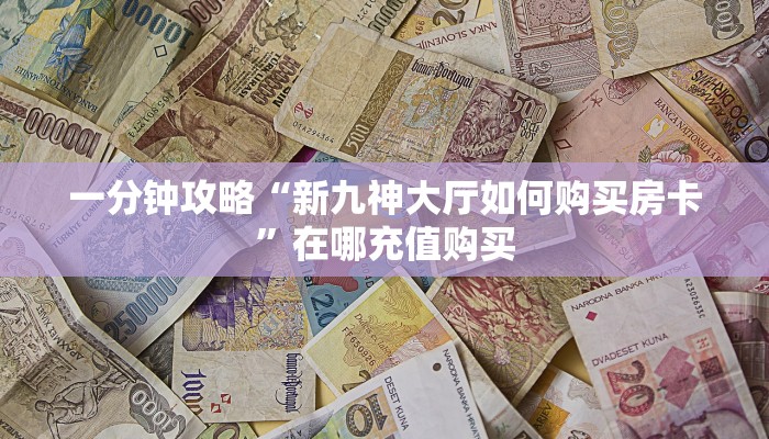 一分钟攻略“新九神大厅如何购买房卡”在哪充值购买