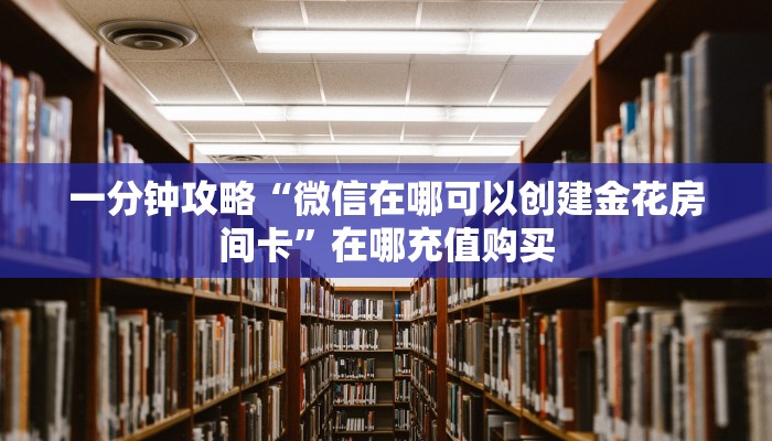 一分钟攻略“微信在哪可以创建金花房间卡”在哪充值购买