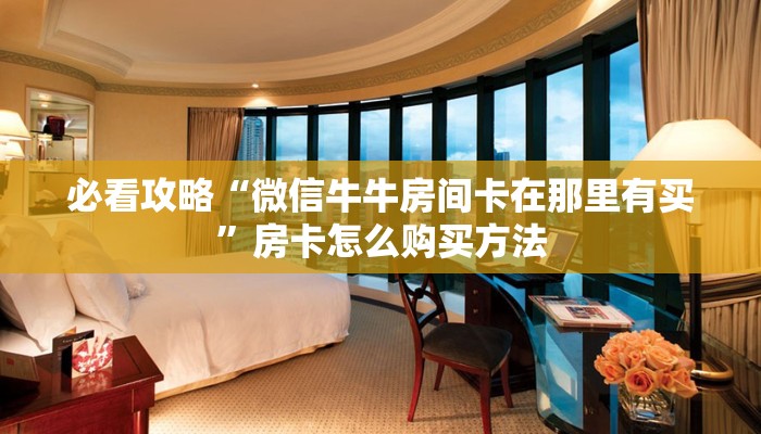 必看攻略“微信牛牛房间卡在那里有买”房卡怎么购买方法