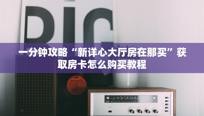 一分钟攻略“新详心大厅房在那买”获取房卡怎么购买教程 一分钟攻略“新详心大厅房在那买”获取房卡怎么购买教程