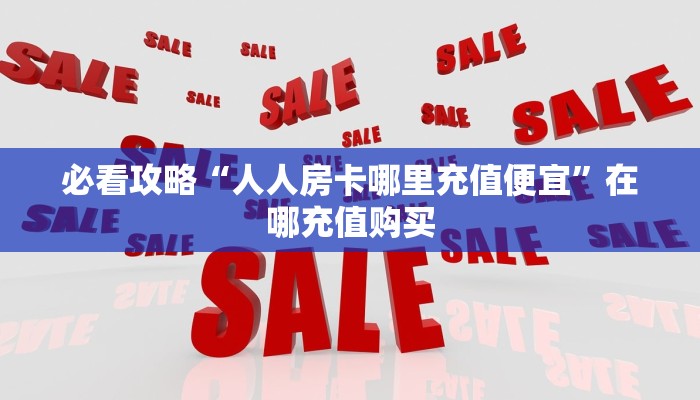 必看攻略“人人房卡哪里充值便宜”在哪充值购买