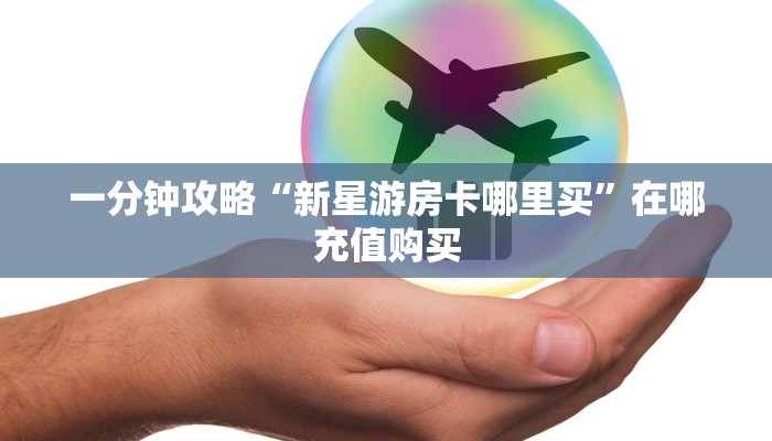 一分钟攻略“新星游房卡哪里买”在哪充值购买 一分钟攻略“新星游房卡哪里买”在哪充值购买