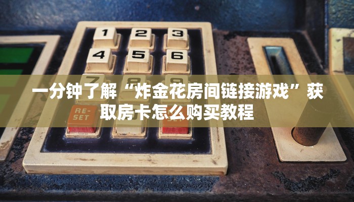 一分钟了解“炸金花房间链接游戏”获取房卡怎么购买教程