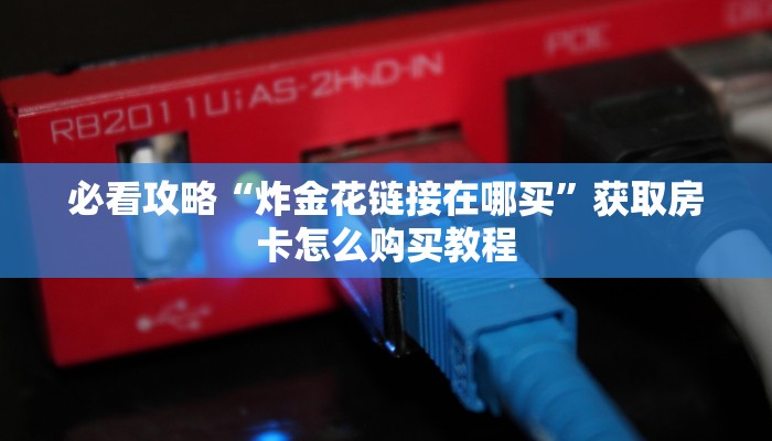 必看攻略“炸金花链接在哪买”获取房卡怎么购买教程 必看攻略“炸金花链接在哪买”获取房卡怎么购买教程